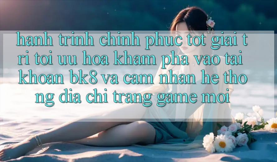 Hành Trình Chinh Phục Tốt Giải Trí: Tối Ưu Hóa Khám phá Vào tài khoản BK8 Và Cảm nhận Hệ Thống Địa chỉ trang Game Mới