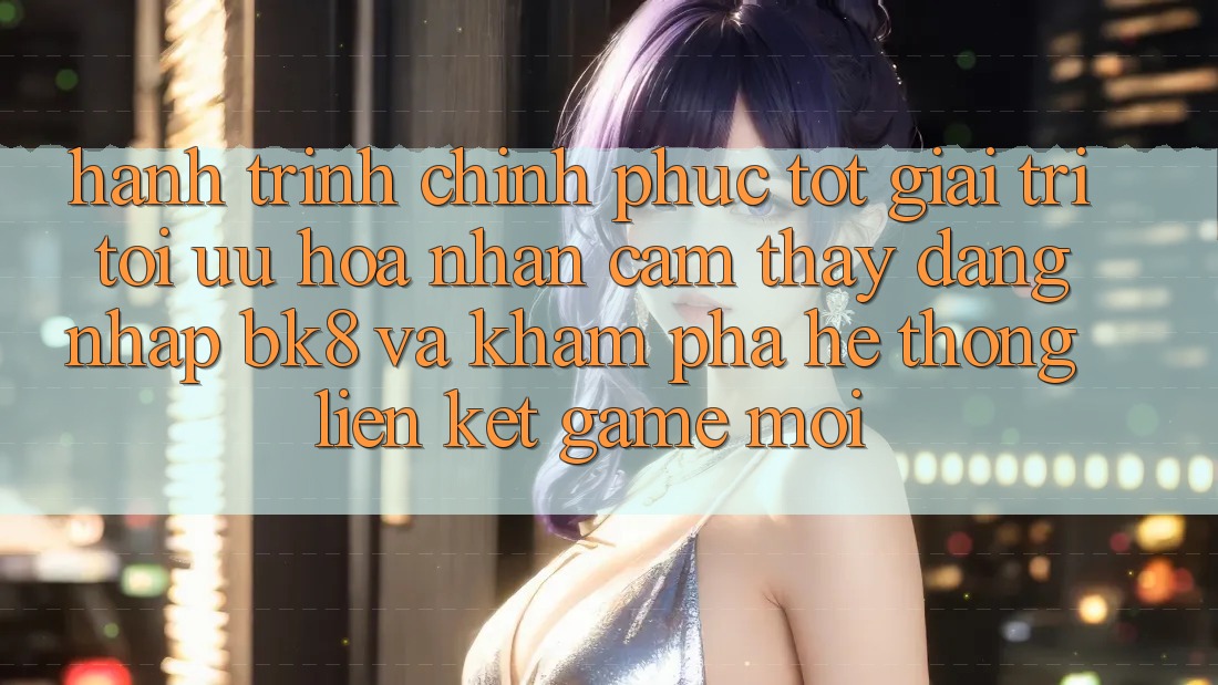 Hành Trình Chinh Phục Tốt Giải Trí: Tối Ưu Hóa Nhận cảm thấy Đăng Nhập BK8 Và Khám Phá Hệ Thống Liên kết Game Mới