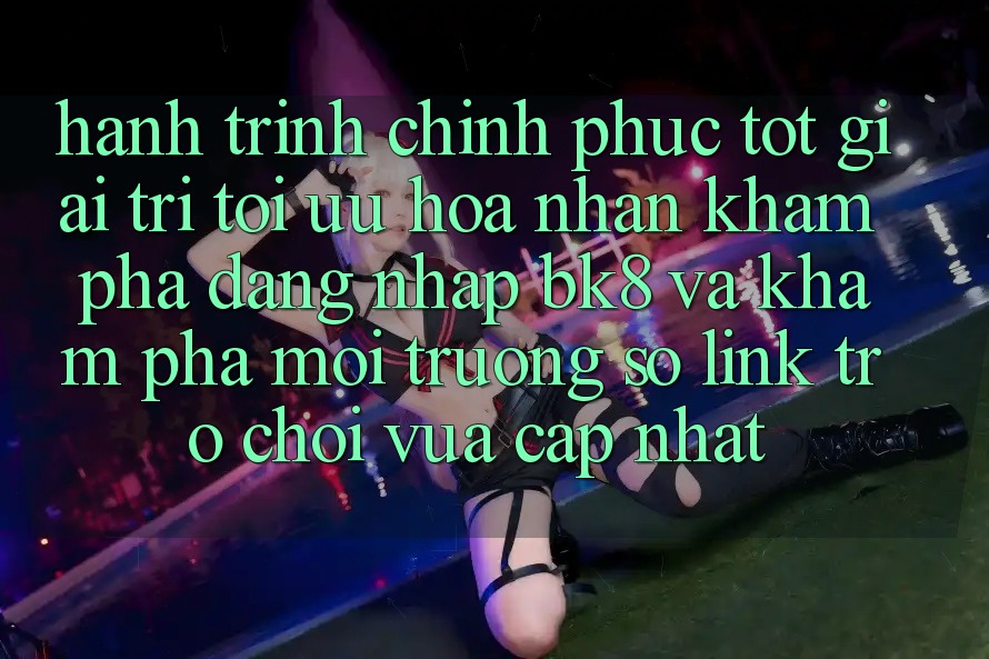 Hành Trình Chinh Phục Tốt Giải Trí: Tối Ưu Hóa Nhận khám phá Đăng Nhập BK8 Và Khám Phá Môi trường số Link Trò chơi Vừa cập nhật Hành Trình Chinh Phục Tốt Giải Trí: Tối Ưu Hóa Nhận khám phá Đăng Nhập BK8 Và Khám Phá Môi trường số Link Trò chơi Vừa cập nhật