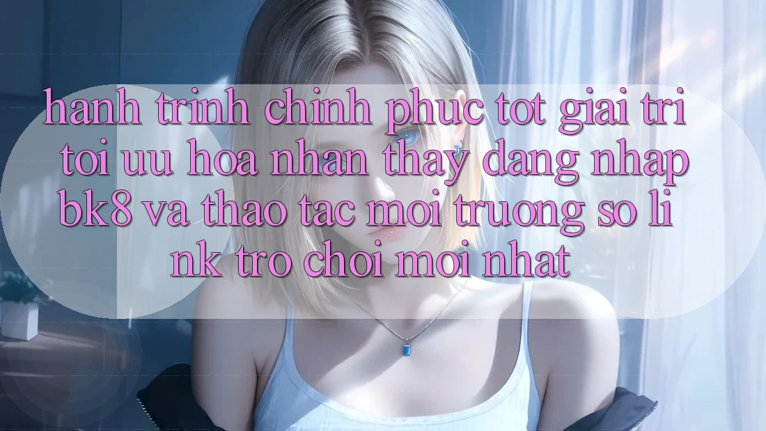 Hành Trình Chinh Phục Tốt Giải Trí: Tối Ưu Hóa Nhận thấy Đăng Nhập BK8 Và Thao tác Môi trường số Link Trò chơi Mới nhất Hành Trình Chinh Phục Tốt Giải Trí: Tối Ưu Hóa Nhận thấy Đăng Nhập BK8 Và Thao tác Môi trường số Link Trò chơi Mới nhất