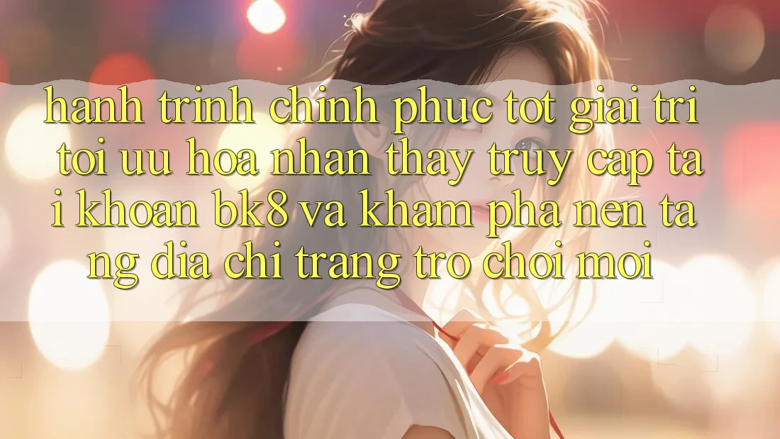 Hành Trình Chinh Phục Tốt Giải Trí: Tối Ưu Hóa Nhận thấy Truy cập tài khoản BK8 Và Khám Phá Nền tảng Địa chỉ trang Trò chơi Mới Hành Trình Chinh Phục Tốt Giải Trí: Tối Ưu Hóa Nhận thấy Truy cập tài khoản BK8 Và Khám Phá Nền tảng Địa chỉ trang Trò chơi Mới