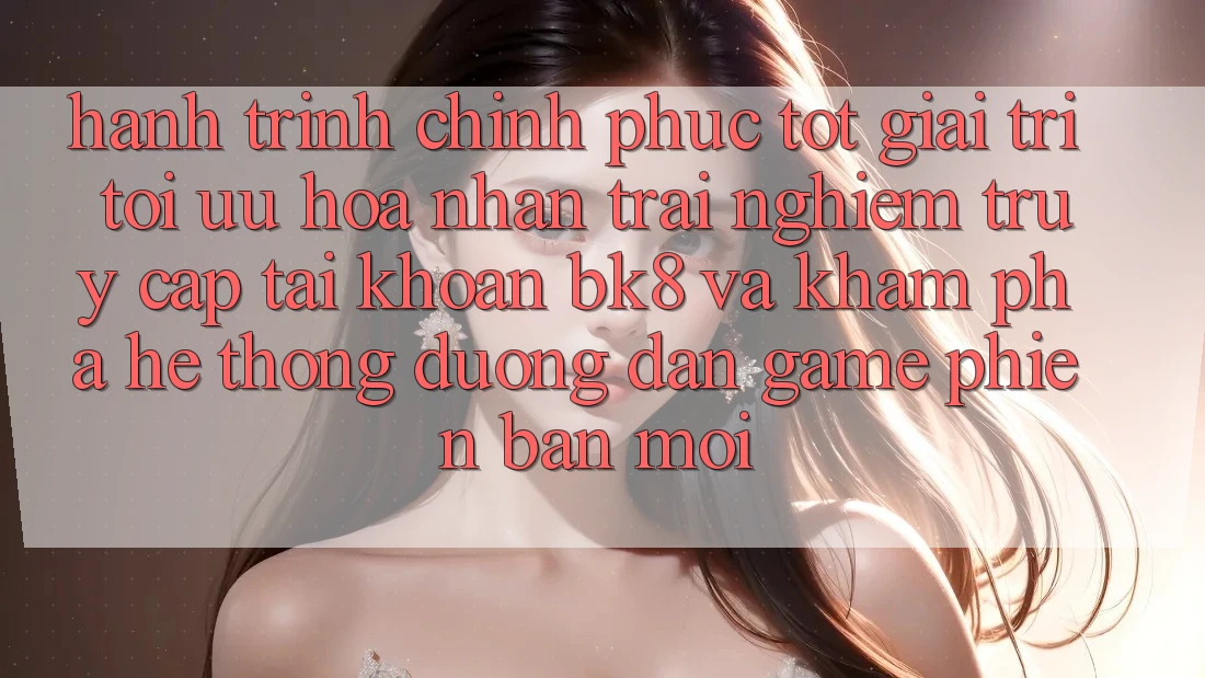 Hành Trình Chinh Phục Tốt Giải Trí: Tối Ưu Hóa Nhận trải nghiệm Truy cập tài khoản BK8 Và Khám Phá Hệ Thống Đường dẫn Game Phiên bản mới Hành Trình Chinh Phục Tốt Giải Trí: Tối Ưu Hóa Nhận trải nghiệm Truy cập tài khoản BK8 Và Khám Phá Hệ Thống Đường dẫn Game Phiên bản mới