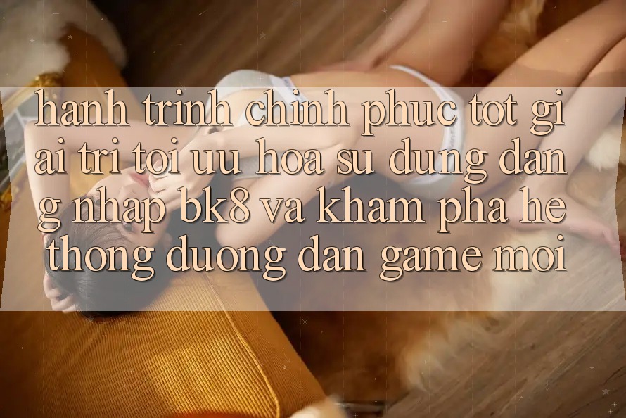 Hành Trình Chinh Phục Tốt Giải Trí: Tối Ưu Hóa Sử dụng Đăng Nhập BK8 Và Khám Phá Hệ Thống Đường dẫn Game Mới