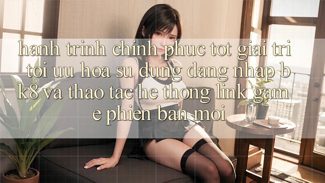 Hành Trình Chinh Phục Tốt Giải Trí: Tối Ưu Hóa Sử dụng Đăng Nhập BK8 Và Thao tác Hệ Thống Link Game Phiên bản mới