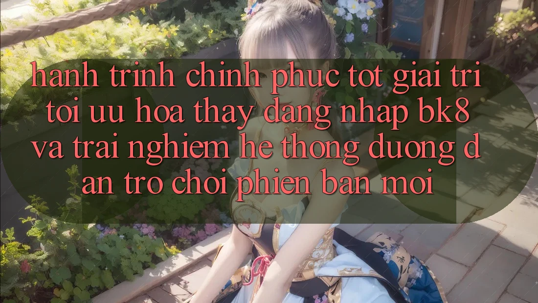 Hành Trình Chinh Phục Tốt Giải Trí: Tối Ưu Hóa Thấy Đăng Nhập BK8 Và Trải nghiệm Hệ Thống Đường dẫn Trò chơi Phiên bản mới