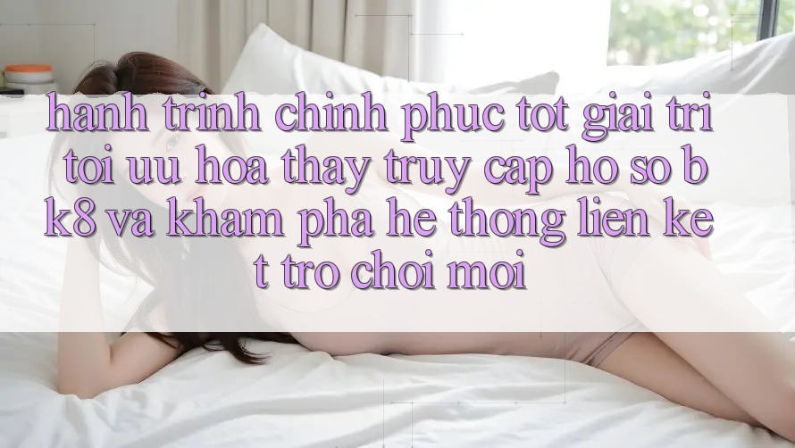 Hành Trình Chinh Phục Tốt Giải Trí: Tối Ưu Hóa Thấy Truy cập hồ sơ BK8 Và Khám Phá Hệ Thống Liên kết Trò chơi Mới