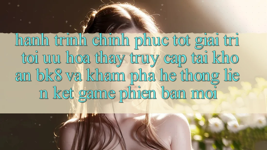 Hành Trình Chinh Phục Tốt Giải Trí: Tối Ưu Hóa Thấy Truy cập tài khoản BK8 Và Khám Phá Hệ Thống Liên kết Game Phiên bản mới