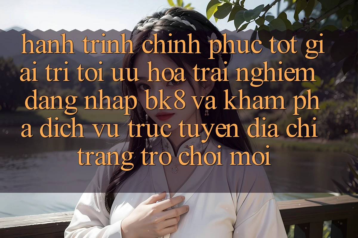 Hành Trình Chinh Phục Tốt Giải Trí: Tối Ưu Hóa Trải nghiệm Đăng Nhập BK8 Và Khám Phá Dịch vụ trực tuyến Địa chỉ trang Trò chơi Mới Hành Trình Chinh Phục Tốt Giải Trí: Tối Ưu Hóa Trải nghiệm Đăng Nhập BK8 Và Khám Phá Dịch vụ trực tuyến Địa chỉ trang Trò chơi Mới