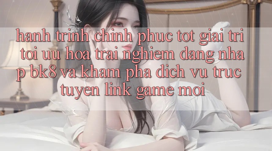 Hành Trình Chinh Phục Tốt Giải Trí: Tối Ưu Hóa Trải Nghiệm Đăng Nhập BK8 Và Khám Phá Dịch vụ trực tuyến Link Game Mới