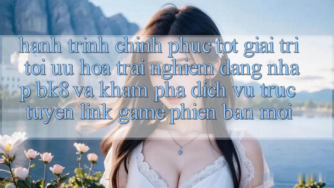 Hành Trình Chinh Phục Tốt Giải Trí: Tối Ưu Hóa Trải Nghiệm Đăng Nhập BK8 Và Khám Phá Dịch vụ trực tuyến Link Game Phiên bản mới Hành Trình Chinh Phục Tốt Giải Trí: Tối Ưu Hóa Trải Nghiệm Đăng Nhập BK8 Và Khám Phá Dịch vụ trực tuyến Link Game Phiên bản mới