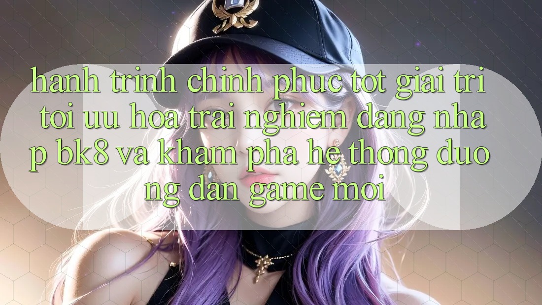 Hành Trình Chinh Phục Tốt Giải Trí: Tối Ưu Hóa Trải Nghiệm Đăng Nhập BK8 Và Khám Phá Hệ Thống Đường dẫn Game Mới Hành Trình Chinh Phục Tốt Giải Trí: Tối Ưu Hóa Trải Nghiệm Đăng Nhập BK8 Và Khám Phá Hệ Thống Đường dẫn Game Mới