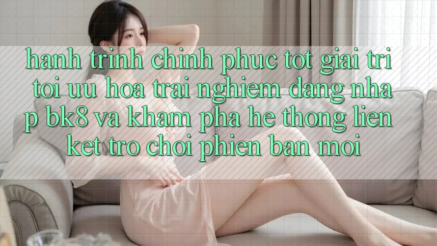 Hành Trình Chinh Phục Tốt Giải Trí: Tối Ưu Hóa Trải Nghiệm Đăng Nhập BK8 Và Khám Phá Hệ Thống Liên kết Trò chơi Phiên bản mới Hành Trình Chinh Phục Tốt Giải Trí: Tối Ưu Hóa Trải Nghiệm Đăng Nhập BK8 Và Khám Phá Hệ Thống Liên kết Trò chơi Phiên bản mới
