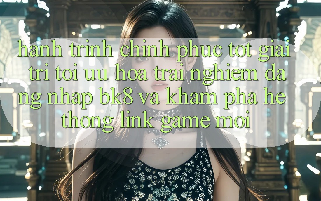 Hành Trình Chinh Phục Tốt Giải Trí: Tối Ưu Hóa Trải Nghiệm Đăng Nhập BK8 Và Khám Phá Hệ Thống Link Game Mới
