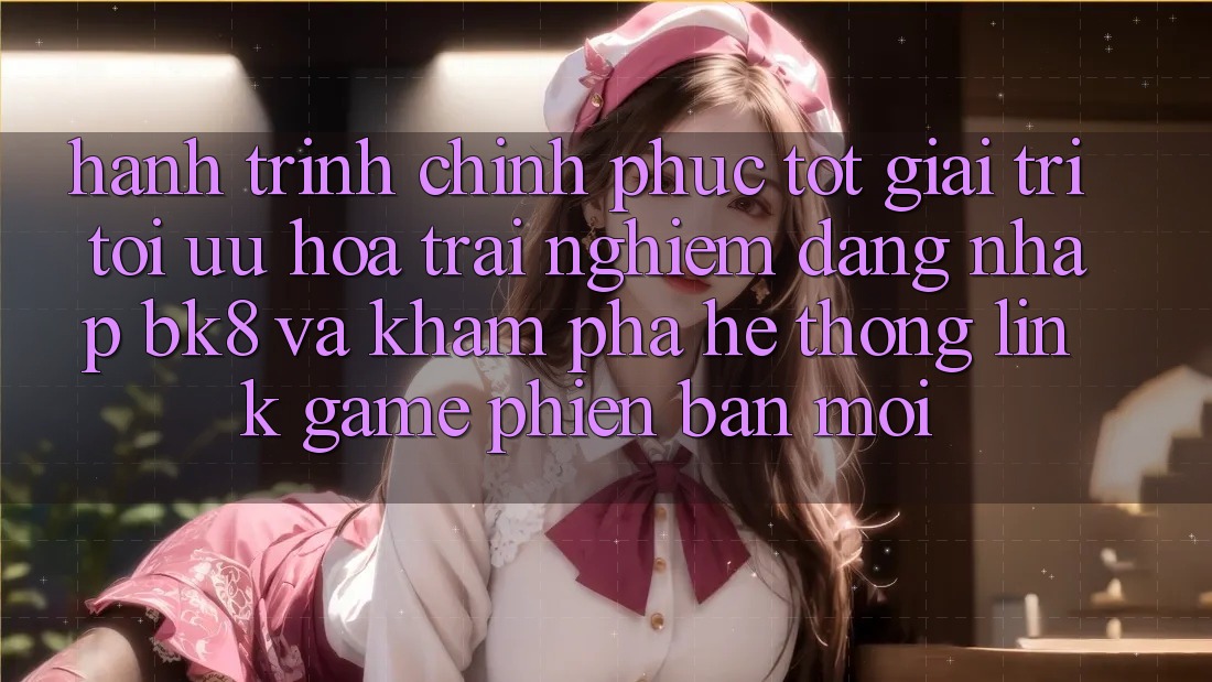 Hành Trình Chinh Phục Tốt Giải Trí: Tối Ưu Hóa Trải Nghiệm Đăng Nhập BK8 Và Khám Phá Hệ thống Link Game Phiên bản mới