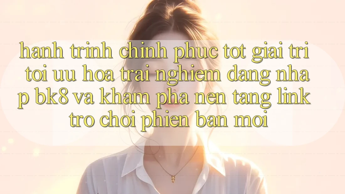 Hành Trình Chinh Phục Tốt Giải Trí: Tối Ưu Hóa Trải nghiệm Đăng Nhập BK8 Và Khám Phá Nền tảng Link Trò chơi Phiên bản mới Hành Trình Chinh Phục Tốt Giải Trí: Tối Ưu Hóa Trải nghiệm Đăng Nhập BK8 Và Khám Phá Nền tảng Link Trò chơi Phiên bản mới