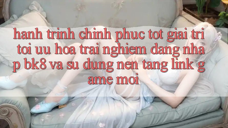 Hành Trình Chinh Phục Tốt Giải Trí: Tối Ưu Hóa Trải nghiệm Đăng Nhập BK8 Và Sử dụng Nền tảng Link Game Mới Hành Trình Chinh Phục Tốt Giải Trí: Tối Ưu Hóa Trải nghiệm Đăng Nhập BK8 Và Sử dụng Nền tảng Link Game Mới