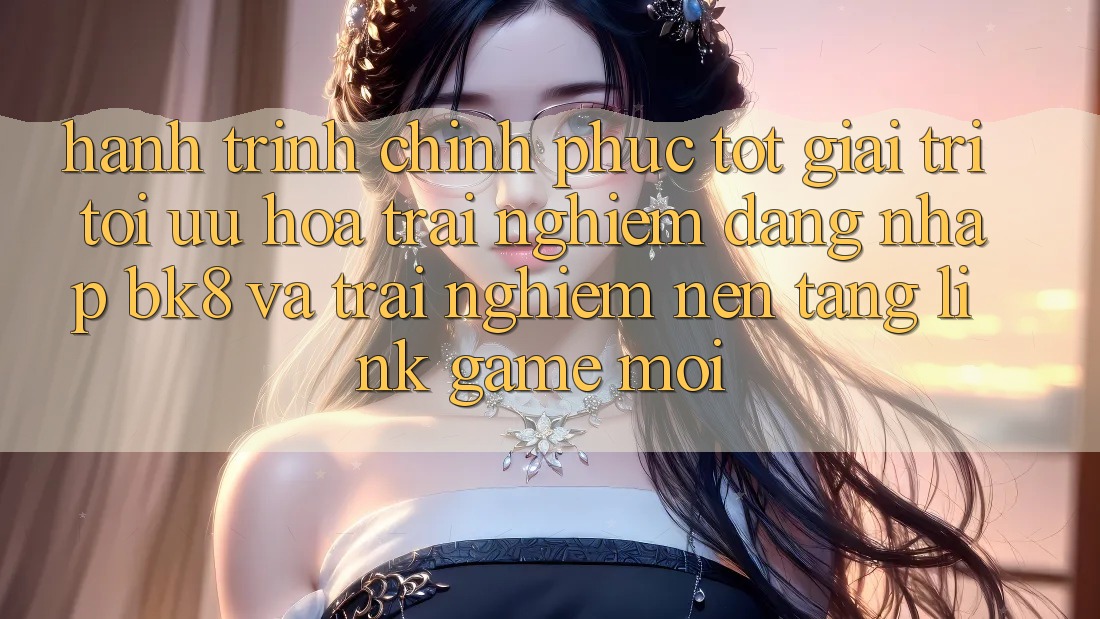 Hành Trình Chinh Phục Tốt Giải Trí: Tối Ưu Hóa Trải Nghiệm Đăng Nhập BK8 Và Trải nghiệm Nền tảng Link Game Mới