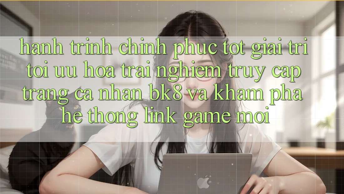 Hành Trình Chinh Phục Tốt Giải Trí: Tối Ưu Hóa Trải Nghiệm Truy cập trang cá nhân BK8 Và Khám Phá Hệ Thống Link Game Mới Hành Trình Chinh Phục Tốt Giải Trí: Tối Ưu Hóa Trải Nghiệm Truy cập trang cá nhân BK8 Và Khám Phá Hệ Thống Link Game Mới