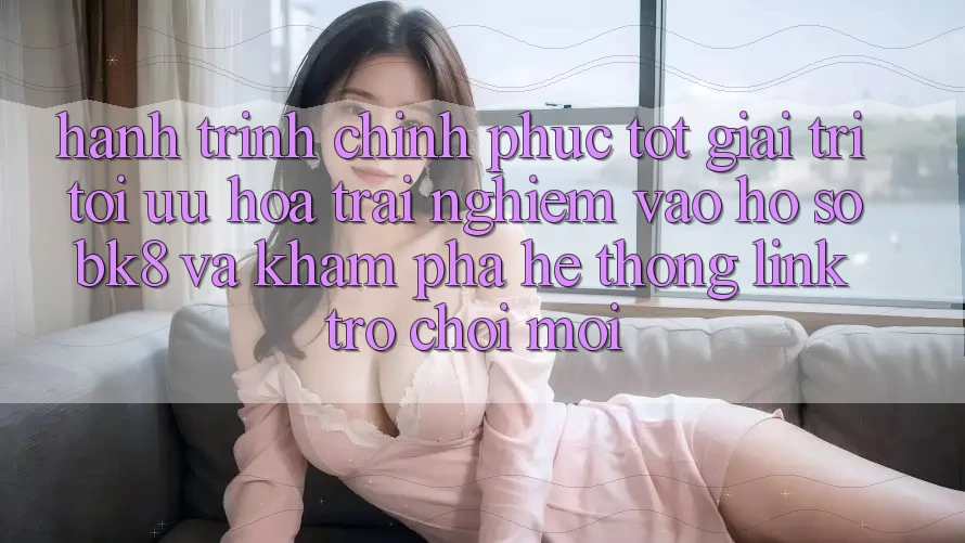 Hành Trình Chinh Phục Tốt Giải Trí: Tối Ưu Hóa Trải Nghiệm Vào hồ sơ BK8 Và Khám Phá Hệ Thống Link Trò chơi Mới