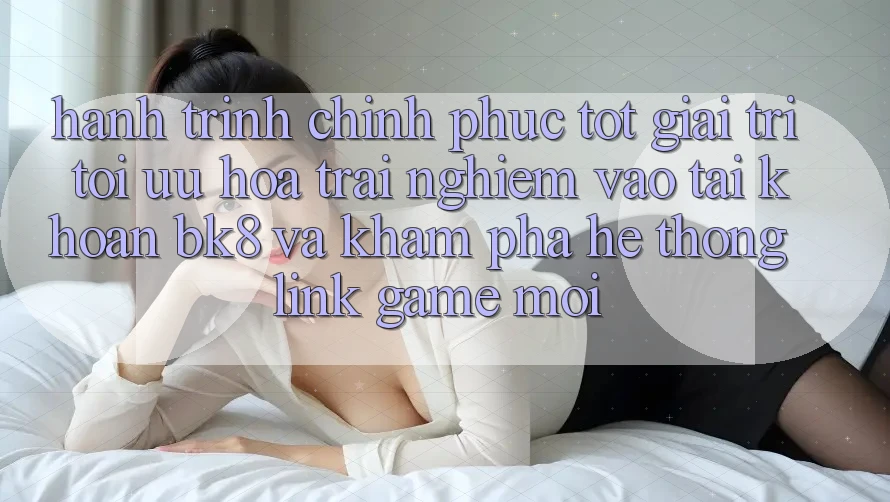 Hành Trình Chinh Phục Tốt Giải Trí: Tối Ưu Hóa Trải Nghiệm Vào tài khoản BK8 Và Khám Phá Hệ Thống Link Game Mới Hành Trình Chinh Phục Tốt Giải Trí: Tối Ưu Hóa Trải Nghiệm Vào tài khoản BK8 Và Khám Phá Hệ Thống Link Game Mới