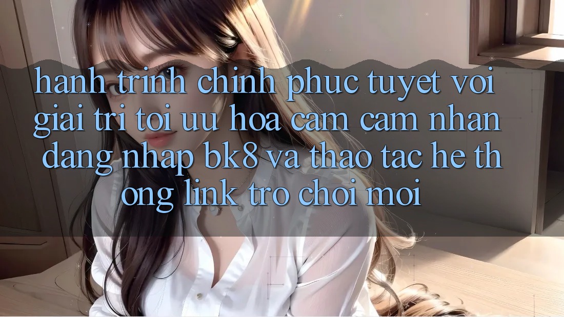 Hành Trình Chinh Phục Tuyệt vời Giải Trí: Tối Ưu Hóa Cảm cảm nhận Đăng Nhập BK8 Và Thao tác Hệ Thống Link Trò chơi Mới