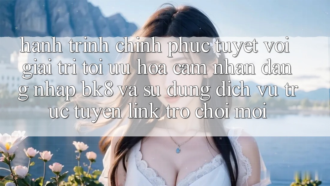 Hành Trình Chinh Phục Tuyệt vời Giải Trí: Tối Ưu Hóa Cảm nhận Đăng Nhập BK8 Và Sử dụng Dịch vụ trực tuyến Link Trò chơi Mới