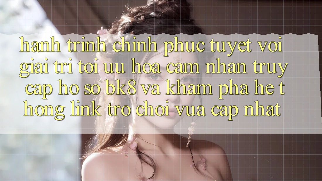 Hành Trình Chinh Phục Tuyệt vời Giải Trí: Tối Ưu Hóa Cảm nhận Truy cập hồ sơ BK8 Và Khám Phá Hệ Thống Link Trò chơi Vừa cập nhật Hành Trình Chinh Phục Tuyệt vời Giải Trí: Tối Ưu Hóa Cảm nhận Truy cập hồ sơ BK8 Và Khám Phá Hệ Thống Link Trò chơi Vừa cập nhật