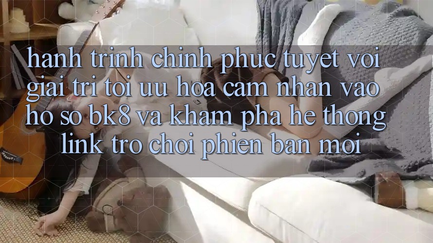 Hành Trình Chinh Phục Tuyệt vời Giải Trí: Tối Ưu Hóa Cảm nhận Vào hồ sơ BK8 Và Khám Phá Hệ Thống Link Trò chơi Phiên bản mới