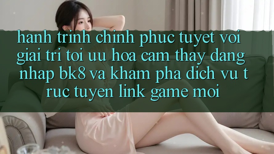 Hành Trình Chinh Phục Tuyệt vời Giải Trí: Tối Ưu Hóa Cảm thấy Đăng Nhập BK8 Và Khám Phá Dịch vụ trực tuyến Link Game Mới Hành Trình Chinh Phục Tuyệt vời Giải Trí: Tối Ưu Hóa Cảm thấy Đăng Nhập BK8 Và Khám Phá Dịch vụ trực tuyến Link Game Mới