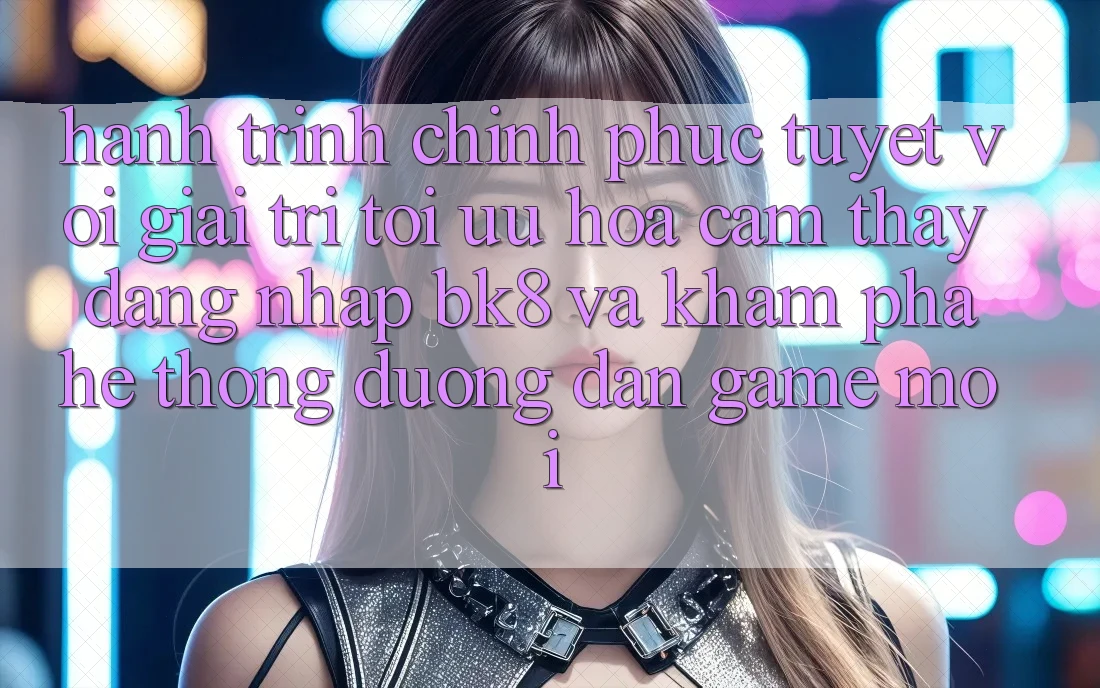 Hành Trình Chinh Phục Tuyệt vời Giải Trí: Tối Ưu Hóa Cảm thấy Đăng nhập BK8 Và Khám Phá Hệ Thống Đường dẫn Game Mới Hành Trình Chinh Phục Tuyệt vời Giải Trí: Tối Ưu Hóa Cảm thấy Đăng nhập BK8 Và Khám Phá Hệ Thống Đường dẫn Game Mới