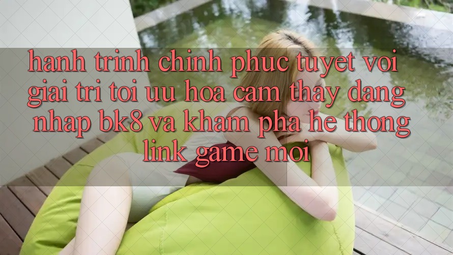 Hành Trình Chinh Phục Tuyệt vời Giải Trí: Tối Ưu Hóa Cảm thấy Đăng Nhập BK8 Và Khám Phá Hệ Thống Link Game Mới