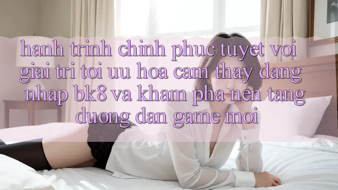 Hành Trình Chinh Phục Tuyệt vời Giải Trí: Tối Ưu Hóa Cảm thấy Đăng Nhập BK8 Và Khám Phá Nền tảng Đường dẫn Game Mới Hành Trình Chinh Phục Tuyệt vời Giải Trí: Tối Ưu Hóa Cảm thấy Đăng Nhập BK8 Và Khám Phá Nền tảng Đường dẫn Game Mới