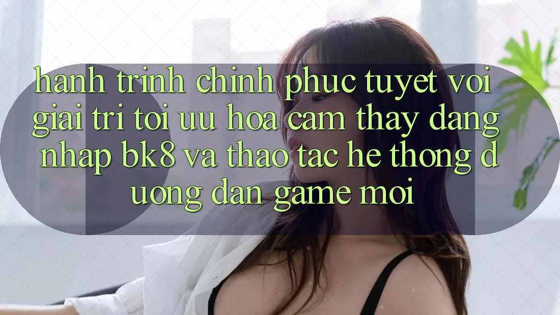 Hành Trình Chinh Phục Tuyệt vời Giải Trí: Tối Ưu Hóa Cảm thấy Đăng Nhập BK8 Và Thao tác Hệ Thống Đường dẫn Game Mới