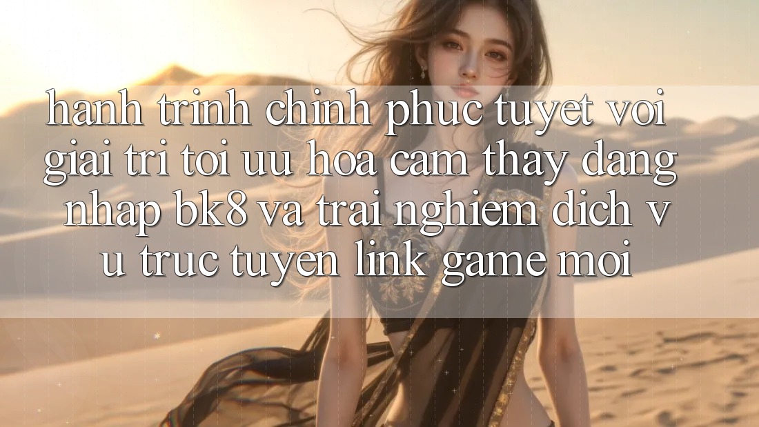 Hành Trình Chinh Phục Tuyệt vời Giải Trí: Tối Ưu Hóa Cảm thấy Đăng Nhập BK8 Và Trải nghiệm Dịch vụ trực tuyến Link Game Mới Hành Trình Chinh Phục Tuyệt vời Giải Trí: Tối Ưu Hóa Cảm thấy Đăng Nhập BK8 Và Trải nghiệm Dịch vụ trực tuyến Link Game Mới