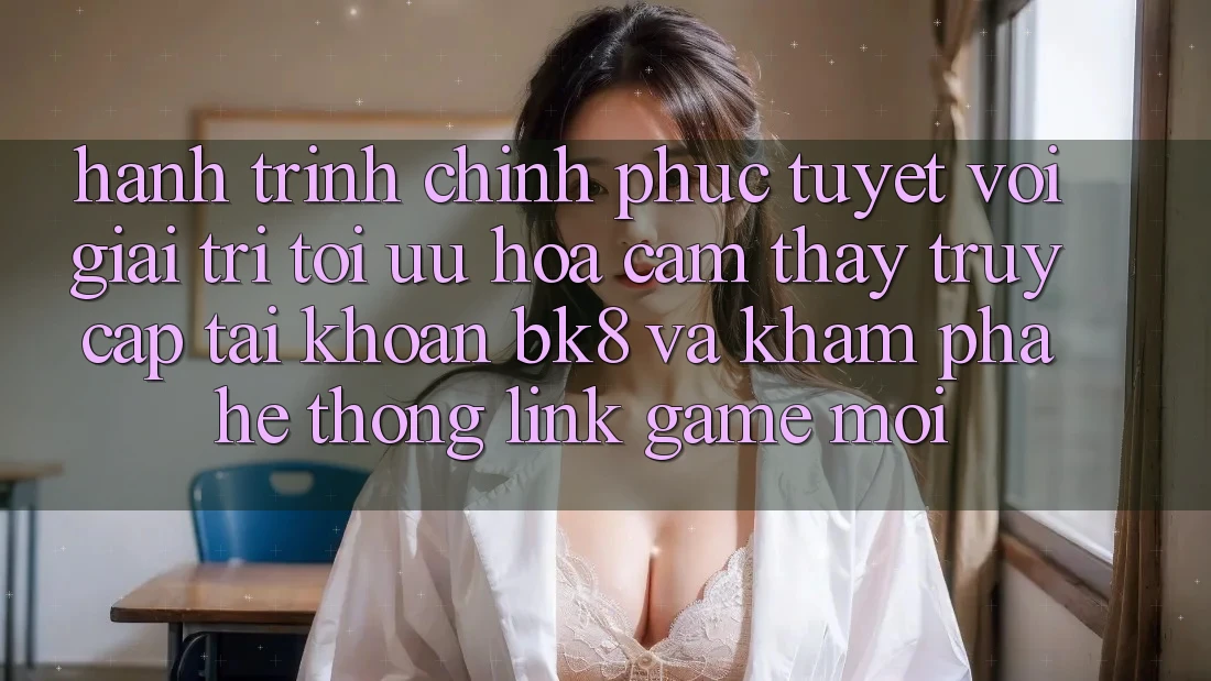 Hành Trình Chinh Phục Tuyệt vời Giải Trí: Tối Ưu Hóa Cảm thấy Truy cập tài khoản BK8 Và Khám Phá Hệ Thống Link Game Mới Hành Trình Chinh Phục Tuyệt vời Giải Trí: Tối Ưu Hóa Cảm thấy Truy cập tài khoản BK8 Và Khám Phá Hệ Thống Link Game Mới