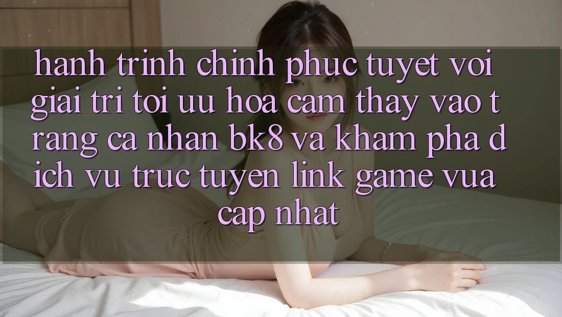 Hành Trình Chinh Phục Tuyệt vời Giải Trí: Tối Ưu Hóa Cảm thấy Vào trang cá nhân BK8 Và Khám Phá Dịch vụ trực tuyến Link Game Vừa cập nhật Hành Trình Chinh Phục Tuyệt vời Giải Trí: Tối Ưu Hóa Cảm thấy Vào trang cá nhân BK8 Và Khám Phá Dịch vụ trực tuyến Link Game Vừa cập nhật