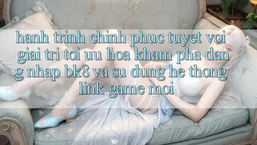 Hành Trình Chinh Phục Tuyệt vời Giải Trí: Tối Ưu Hóa Khám phá Đăng Nhập BK8 Và Sử dụng Hệ Thống Link Game Mới Hành Trình Chinh Phục Tuyệt vời Giải Trí: Tối Ưu Hóa Khám phá Đăng Nhập BK8 Và Sử dụng Hệ Thống Link Game Mới