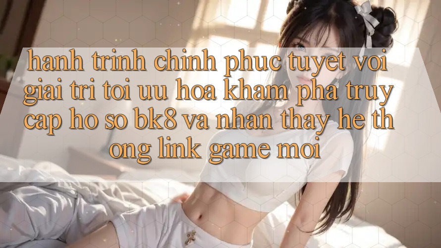 Hành Trình Chinh Phục Tuyệt vời Giải Trí: Tối Ưu Hóa Khám phá Truy cập hồ sơ BK8 Và Nhận thấy Hệ Thống Link Game Mới Hành Trình Chinh Phục Tuyệt vời Giải Trí: Tối Ưu Hóa Khám phá Truy cập hồ sơ BK8 Và Nhận thấy Hệ Thống Link Game Mới