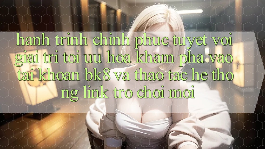 Hành Trình Chinh Phục Tuyệt vời Giải Trí: Tối Ưu Hóa Khám phá Vào tài khoản BK8 Và Thao tác Hệ Thống Link Trò chơi Mới Hành Trình Chinh Phục Tuyệt vời Giải Trí: Tối Ưu Hóa Khám phá Vào tài khoản BK8 Và Thao tác Hệ Thống Link Trò chơi Mới