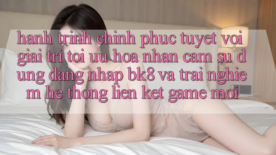 Hành Trình Chinh Phục Tuyệt vời Giải Trí: Tối Ưu Hóa Nhận cảm sử dụng Đăng Nhập BK8 Và Trải nghiệm Hệ Thống Liên kết Game Mới