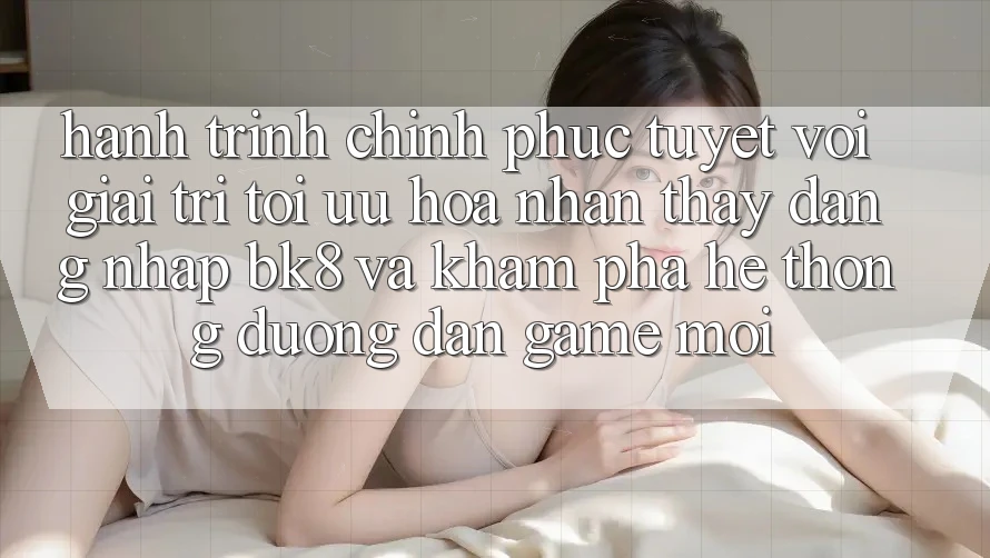 Hành Trình Chinh Phục Tuyệt vời Giải Trí: Tối Ưu Hóa Nhận thấy Đăng Nhập BK8 Và Khám Phá Hệ Thống Đường dẫn Game Mới Hành Trình Chinh Phục Tuyệt vời Giải Trí: Tối Ưu Hóa Nhận thấy Đăng Nhập BK8 Và Khám Phá Hệ Thống Đường dẫn Game Mới