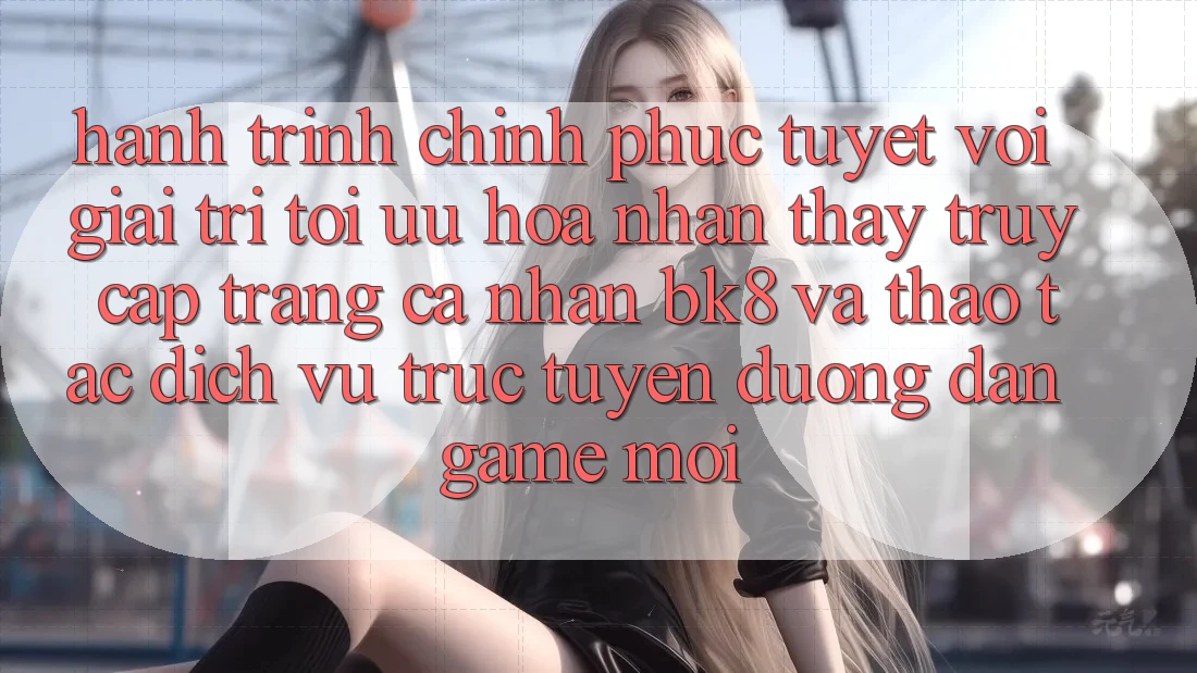 Hành Trình Chinh Phục Tuyệt vời Giải Trí: Tối Ưu Hóa Nhận thấy Truy cập trang cá nhân BK8 Và Thao tác Dịch vụ trực tuyến Đường dẫn Game Mới Hành Trình Chinh Phục Tuyệt vời Giải Trí: Tối Ưu Hóa Nhận thấy Truy cập trang cá nhân BK8 Và Thao tác Dịch vụ trực tuyến Đường dẫn Game Mới