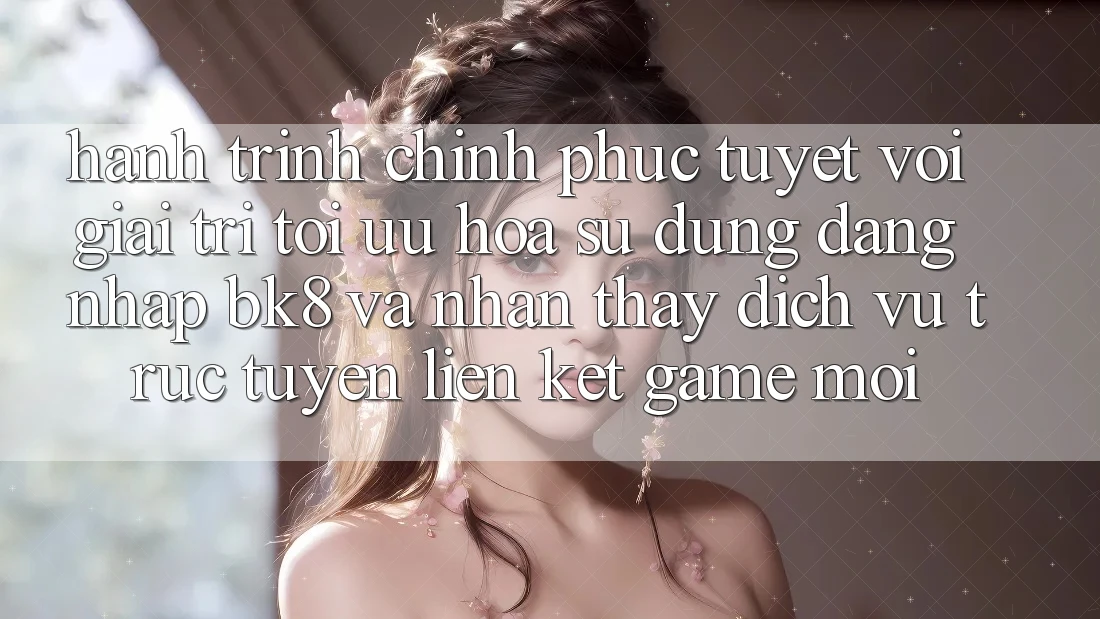 Hành Trình Chinh Phục Tuyệt vời Giải Trí: Tối Ưu Hóa Sử dụng Đăng Nhập BK8 Và Nhận thấy Dịch vụ trực tuyến Liên kết Game Mới
