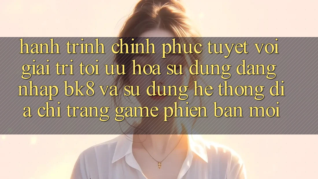 Hành Trình Chinh Phục Tuyệt vời Giải Trí: Tối Ưu Hóa Sử dụng Đăng Nhập BK8 Và Sử dụng Hệ Thống Địa chỉ trang Game Phiên bản mới
