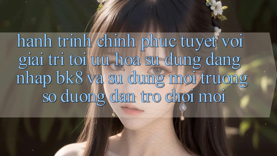 Hành Trình Chinh Phục Tuyệt vời Giải Trí: Tối Ưu Hóa Sử dụng Đăng Nhập BK8 Và Sử dụng Môi trường số Đường dẫn Trò chơi Mới Hành Trình Chinh Phục Tuyệt vời Giải Trí: Tối Ưu Hóa Sử dụng Đăng Nhập BK8 Và Sử dụng Môi trường số Đường dẫn Trò chơi Mới