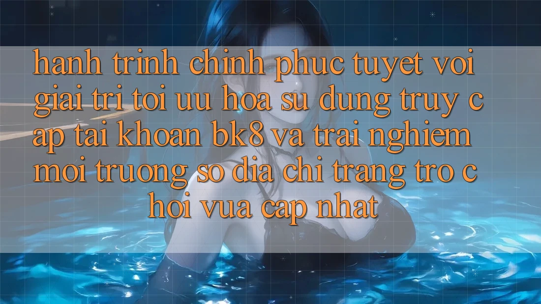 Hành Trình Chinh Phục Tuyệt vời Giải Trí: Tối Ưu Hóa Sử dụng Truy cập tài khoản BK8 Và Trải nghiệm Môi trường số Địa chỉ trang Trò chơi Vừa cập nhật
