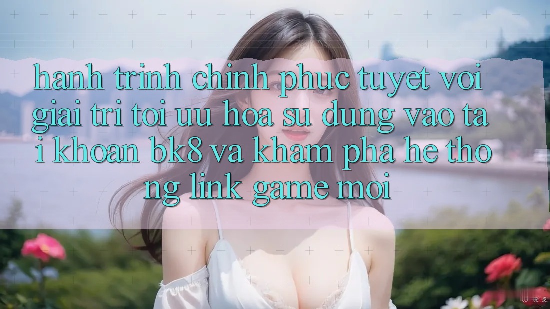 Hành Trình Chinh Phục Tuyệt vời Giải Trí: Tối Ưu Hóa Sử dụng Vào tài khoản BK8 Và Khám Phá Hệ Thống Link Game Mới