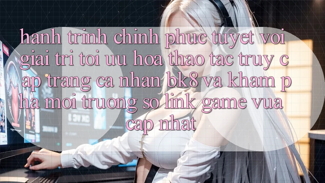 Hành Trình Chinh Phục Tuyệt vời Giải Trí: Tối Ưu Hóa Thao tác Truy cập trang cá nhân BK8 Và Khám Phá Môi trường số Link Game Vừa cập nhật