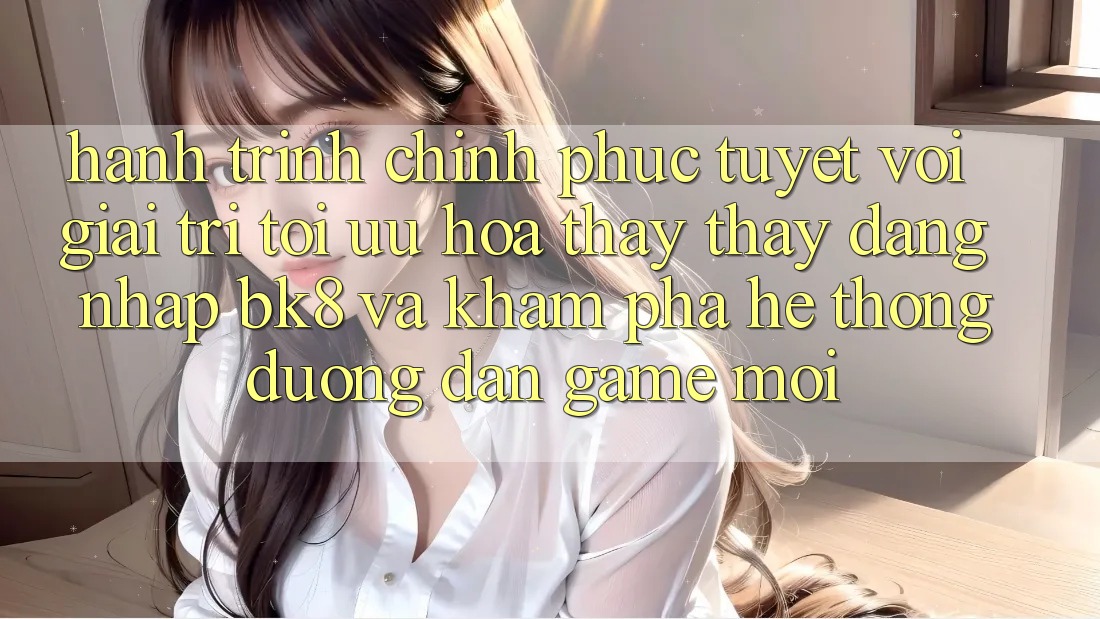 Hành Trình Chinh Phục Tuyệt vời Giải Trí: Tối Ưu Hóa Thấy thấy Đăng Nhập BK8 Và Khám Phá Hệ Thống Đường dẫn Game Mới