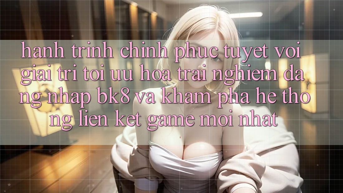 Hành Trình Chinh Phục Tuyệt vời Giải Trí: Tối Ưu Hóa Trải Nghiệm Đăng Nhập BK8 Và Khám Phá Hệ Thống Liên kết Game Mới nhất Hành Trình Chinh Phục Tuyệt vời Giải Trí: Tối Ưu Hóa Trải Nghiệm Đăng Nhập BK8 Và Khám Phá Hệ Thống Liên kết Game Mới nhất